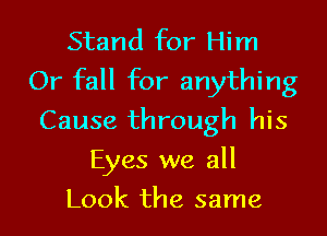 Stand for Him
Or fall for anything
Cause through his
Eyes we all
Look the same