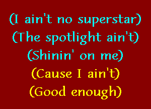 (I ain't no superstar)
(The spotlight ain't)
(Shinin' on me)
(Cause I ain't)
(Good enough)