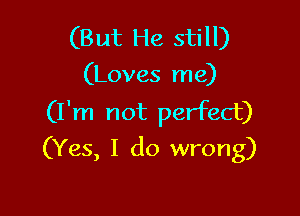(But He still)
(Loves me)

(I'm not perfect)
(Yes, I do wrong)