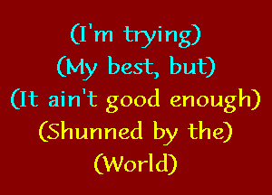 (I'm trying)
(My best, but)

(It ain't good enough)
(Shunned by the)
(World)