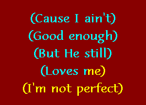 (Cause I ain't)
(Good enough)

(But He still)
(Loves me)

(I'm not perfect)