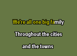 We're all one big family

Throughout the cities

and the towns