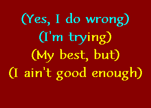 (Yes, I do wrong)
(I'm trying)

(My best, but)
(I ain't good enough)
