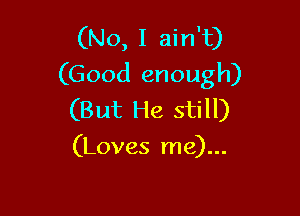 (No, I ain't)
(Good enough)

(But He still)
(Loves me)...