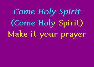 Come Holy Spirit
(Come Hon Spirit)

Make it your prayer