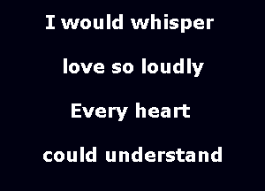 I would whisper

love so loudly

Every heart

could understand