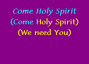 Come Holy Spirit
(Come Hon Spirit)

(We need You)