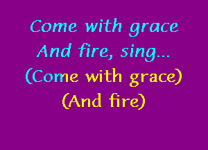 Come with grace
And fire, sing...

(Come with grace)
(And fire)