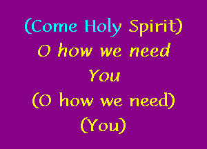 (Come Hon Spirit)
0 how we need

You
(0 how we need)
(You)