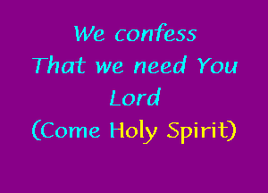 We confess
That we need You
Lord

(Come Holy Spirit)