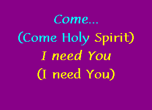 Come...
(Come Hon Spirit)

I need You
(I need You)