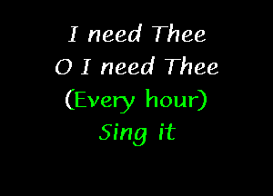 I need Thee
O I need Thee

(Every hour)
Sing it