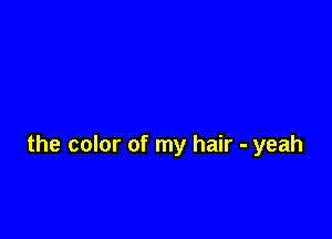 the color of my hair - yeah