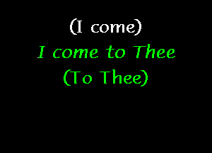 (I come)
I come to Thee

(To Thee)