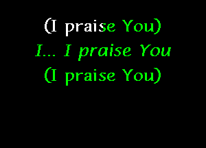 (I praise You)
I... I praise You

(I praise You)