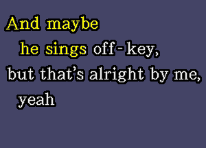 And maybe
he sings off - key,

but thafs alright by me,

yeah