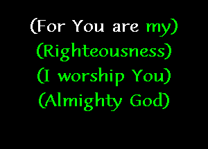 (For You are my)

(Righteousness)
(I worship You)
(Almighty God)