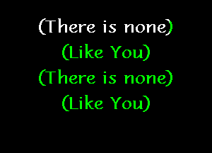 (There is none)
(Like You)

(There is none)
(Like You)