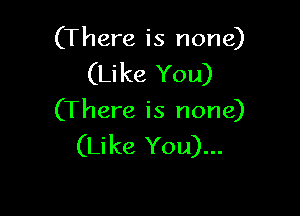 (There is none)
(Like You)

(There is none)
(Like You)...