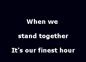 When we

stand together

It's our finest hour