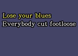 Lose your blues
Everybody cut footloose