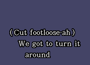 (Cut footloose-ah)
We got to turn it

around