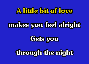 A little bit of love
makes you feel alright

Gets you

through the night