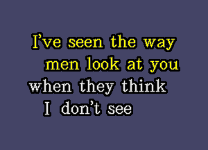 Fve seen the way
men look at you

when they think
I don t see