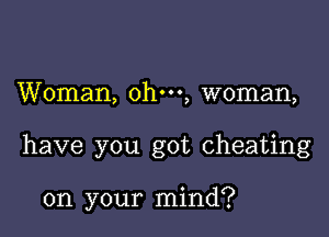 Woman, ohm, woman,

have you got cheating

on your mind?