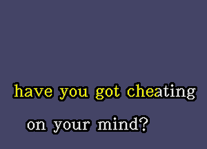 have you got cheating

on your mind?