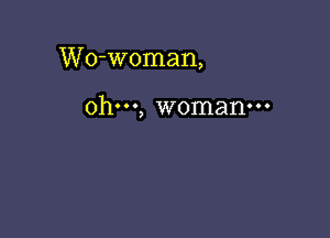 Wo-woman,

ohm, woman-