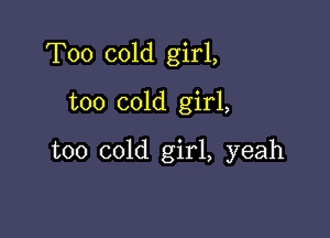 T00 cold girl,
too cold girl,

too cold girl, yeah