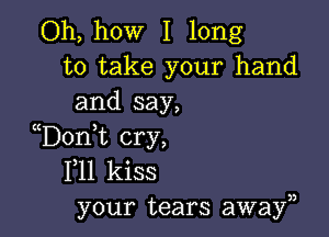 Oh, how I long
to take your hand
and say,

D0n t cry,
F11 kiss
your tears awayn