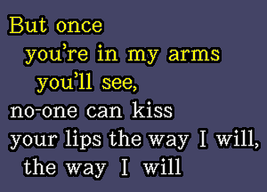 But once
youTe in my arms
you 11 see,

no-one can kiss
your lips the way I Will,
the way I Will
