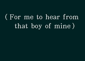 ( For me to hear from
that boy of mine)