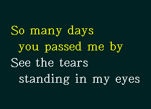 So many days
you passed me by

See the tears
standing in my eyes