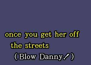 once you get her off

the streets
(Blow Danny!)