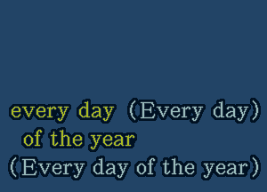 every day (Every day)
of the year
(Every day of the year)