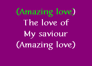 (Amazing love)
The love of

My saviour
(Amazing love)