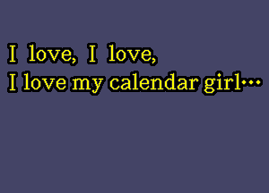 I love, I love,
I love my calendar girlm