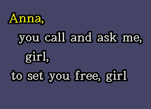 Anna,
you call and ask me,

girl,

to set you free, girl