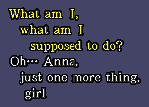 What am I,
what am I
supposed to do?

Ohm Anna,
just one more thing,
girl