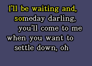 111 be waiting and,
someday darling,
you,ll come to me
When you want to
settle down, 0h