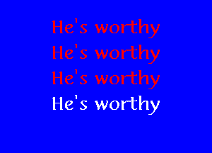 He's worthy