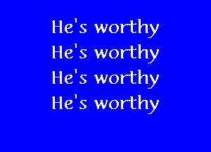 He's worthy
He's worthy

He's worthy
He's worthy