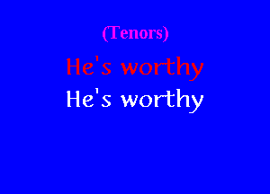 He's worthy