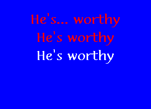 He's worthy