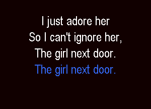 ljust adore her
So I can't ignore her,
The girl next door.