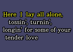Here I lay all alone,
tossim turnin,,

longid for some of your
tender love