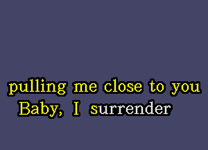 pulling me close to you
Baby, I surrender